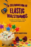 In Celebration of Elastic Waistbands: Episodes of Imperfection, Insanity, & Occasional Enlightenment 0971342016 Book Cover