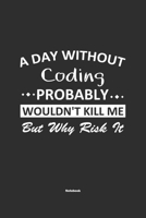 A Day Without Coding Probably Wouldn't Kill Me But Why Risk It Notebook: NoteBook / Journla Coding Gift, 120 Pages, 6x9, Soft Cover, Matte Finish 1679181424 Book Cover