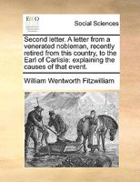Second letter. A letter from a venerated nobleman, recently retired from this country, to the Earl of Carlisle: explaining the causes of that event 1170398707 Book Cover