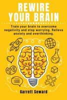 Rewire Your Brain: Train your brain to overcome negativity and stop worrying. Relieve anxiety and overthinking. B088T5GHX7 Book Cover