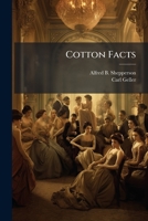 Cotton Facts: A Compilation From Official And Reliable Sources Of The Crops, Receipts, Exports, Stacks, Home And Foreign Consumption, Visible Supply, ... And Other Countries ... Also Cotton Mill... 1247049906 Book Cover