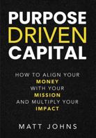 Purpose Driven Capital: How to Align Your Money with Your Mission and Multiply Your Impact 1969372729 Book Cover