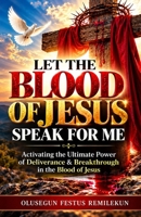 LET THE BLOOD OF JESUS SPEAK FOR ME: Activating the Ultimate Power of Deliverance & Breakthrough in the Blood of Jesus B0HN2XPKM8 Book Cover
