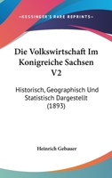 Die Volkswirtschaft Im Konigreiche Sachsen V2: Historisch, Geographisch Und Statistisch Dargestellt (1893) 1168497973 Book Cover