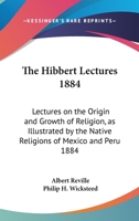 The Hibbert Lectures 1884: Lectures on the Origin and Growth of Religion, as Illustrated by the Native Religions of Mexico and Peru 1884 1162739576 Book Cover