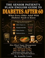 The Senior Patient's Plain English Guide to Diabetes After 60: What Every Older Adult With Diabetes Needs to Know — How Blood Sugar Management Changes With Age, Why Standard Targets May Not Apply. B0H2CPKY3Z Book Cover