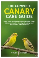 THE COMPLETE CANARY CARE GUIDE: Train, Tame, and Raise Happy Canaries: Expert Advice on Health, Housing, Breeding, and Behavior for Pet Bird Lovers B0FPRK6NR2 Book Cover