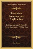 Romanism, Protestantism, Anglicanism: Being A Layman's View Of Some Questions Of The Day 1177968541 Book Cover