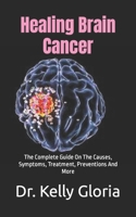 Healing Brain Cancer: The Complete Guide On The Causes, Symptoms, Treatment, Preventions And More B0B1C3K8MR Book Cover