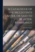 A Catalogue of the Mezzotints After, or Said to Be After, Rembrandt 1014029090 Book Cover