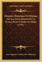 Memoire Historique Et Politique Sur Les Vrais Interets De La France Et De L'Ordre De Malte (1797) 1104998092 Book Cover