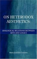 ON HETERODOX AESTHETICS:: ANALOGICAL RELATIONS BETWEEN ARTS AND LOGICS 1425997341 Book Cover