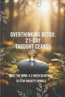 Overthinking Detox: 21-Day Thought Cleanse: Quiet the Mind: A 3-Week Blueprint to Stop Anxiety Spirals B0FWHWS5S2 Book Cover
