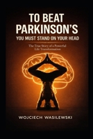 To Beat Parkinson’s, You Must Stand on Your Head: The True Story of a Powerful Life Transformation (Parkinsons Activity Workbook Series) B0FCBPZWRR Book Cover