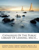 Catalogue Of The Public Library Of Lansing, Mich... 1013087127 Book Cover