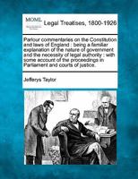 Parlour commentaries on the Constitution and laws of England: being a familiar explanation of the nature of government and the necessity of legal ... in Parliament and courts of justice. 1240047916 Book Cover