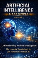 ARTIFICIAL INTELLIGENCE MADE SIMPLE — VOLUME 1: Understanding Artificial Intelligence The complete beginner’s guide to understanding, mastering, and using AI to get ahead in the modern world B0GQSGC8FD Book Cover
