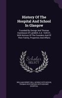History of the Hospital and School in Glasgow Founded by George and Thomas Hutcheson, with Notices of the Founders and of Their Family - Primary Source Edition 1018382445 Book Cover
