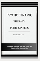 PSYCHODYNAMIC THERAPY FOR BEGINNERS: Understand Your Mind, Heal from Within, and Transform Your Emotional Life B0G4ML348D Book Cover