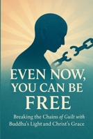 Even Now, You Can Be Free: Breaking the Chains of Guilt with Buddha’s Light and Christ’s Grace (Bridges of Light – Where Buddha Meets Christ) B0FL73VST6 Book Cover