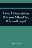 A General and Descriptive History of the Ancient and Present State, of the Town of Liverpool: Comprising, a Review of Its Government, Police, Antiquities, and Modern Improvements; the Progressive Incr 9354442552 Book Cover