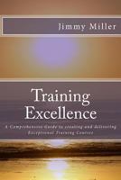 Training Excellence: A Comprehensive Guide to Creating and Delivering Exceptional Training Courses 1537546775 Book Cover