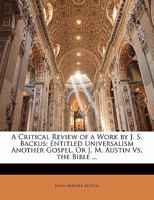 A Critical Review of a Work by J. S. Backus: Entitled Universalism Another Gospel, or J. M. Austin vs. the Bible 1166442187 Book Cover