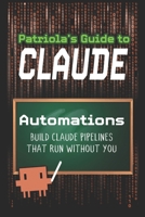 Patriola's Guide to Claude: Automations: Build Pipelines That Run Without You B0H4GLZQK4 Book Cover