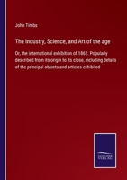 The Industry, Science, and Art of the age: Or, the international exhibition of 1862. Popularly described from its origin to its close, including details of the principal objects and articles exhibited 1013865200 Book Cover