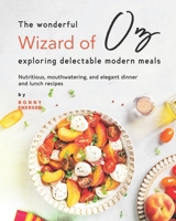 The Wonderful Wizard of Oz Exploring Delectable Modern Meals: Nutritious, Mouthwatering, And Elegant Dinner and Lunch Recipes B099C8F7B9 Book Cover