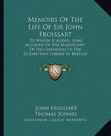 Memoirs Of The Life Of Sir John Froissart: To Which Is Added, Some Account Of The Manuscript Of His Chronicle In The Elizabethan Library At Breslau 1437085016 Book Cover