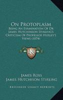 On Protoplasm: Being An Examination Of Dr. James Hutchinson Stirling's Criticism Of Professor Huxley's Views 1379005663 Book Cover