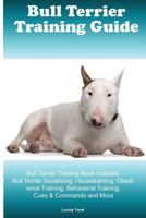 Bull Terrier Training Guide Bull Terrier Training Book Includes: Bull Terrier Socializing, Housetraining, Obedience Training, Behavioral Training, Cues & Commands and More 1522853804 Book Cover