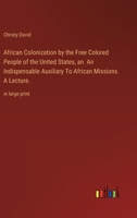 African Colonization by the Free Colored People of the United States, an An Indispensable Auxiliary To African Missions. A Lecture.: in large print 3387069901 Book Cover