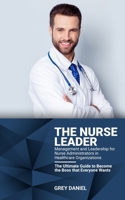 The Nurse Leader: Management and Leadership for Nurse Administrators in Healthcare Organizations - The Ultimate Guide to Become the Boss that Everyone Wants 1694484696 Book Cover
