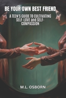 Be Your Own Best Friend: A Teen's Guide to Cultivating Self-Love and Self-Compassion B0C4WX32C7 Book Cover