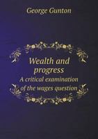 Wealth and progress; a critical examination of the labor problem; the natural basis for industrial reform, or how to increase wages without reducing ... philosophy of the eight hour movement 1015070604 Book Cover