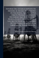 Informe Del Establecimiento De Minería Al Escmo. Sr. Ministro De Hacienda, Que Tiene Por Objeto Probar La Urgente Necesidad Que Hoy, Mas Que Nunca, ... Libertad De Todos Derechos 1147584176 Book Cover
