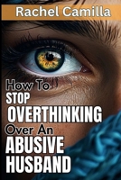 How To Stop Overthinking Over An Abusive Husband: Overcoming Destructive Patterns and Reclaiming Yourself A Journey Through the Stages of Recovery from Psychological Abuse Healing from Emotional Abuse B0CRTJ59RF Book Cover