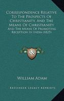 Correspondence Relative To The Prospects Of Christianity, And The Means Of Christianity: And The Means Of Promoting Reception In India 1104088118 Book Cover