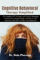 Cognitive Behavioral Therapy Simplified: The Complete CBT Techniques and Tools for Managing Emotional & Anxiety Disorder, and How to Treat Depression with CBT in Children and Adolescents B084YXK1XL Book Cover