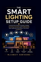 THE SMART LIGHTING SETUP GUIDE: A Practical User Guide to Choosing, Installing, Connecting, Automating, and Troubleshooting Smart Lighting for Every Room in Your Home for Beginners B0H6PJZ2WM Book Cover