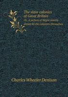 The Slave Colonies of Great Britain Or, a Picture of Negro Slavery Drawn by the Colonists Themselves 5519004269 Book Cover