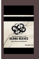 The biography of Keanu Reeves: Acting, Altruism, and Authenticity B0F6T625R9 Book Cover