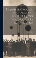 Esquisses, Croquis, Pochades, Ou, Tout Ce Qu'on Voudra, Sur Le Salon De 1827 1020361875 Book Cover