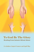 To God Be the Glory : Healing from Satanic Ritual Abuse 1647022983 Book Cover