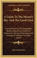 A Guide to the Mount's Bay and the Land's End; Comprehending the Topography, Botany, Agriculture, Fisheries, Antiquities, Mining, Mineralogy and Geology of Western Cornwall 1507837232 Book Cover