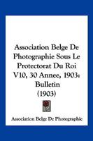 Association Belge De Photographie Sous Le Protectorat Du Roi V10, 30 Annee, 1903: Bulletin (1903) 1168167663 Book Cover