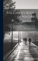 The Child's Book of Nature: For the Use of Families and Schools: Intended to Aid Mothers and Teachers in Training Children in the Observation of Nature: In Three Parts 1020356537 Book Cover