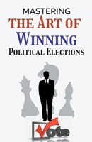 Mastering the Art of Winning Political Elections, B0BWN187P7 Book Cover